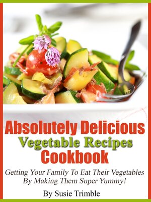 cover image of Absolutely Delicious Vegetable Recipes Cookbook Getting Your Family to Eat Their Vegetables by Making Them Super Yummy!